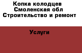 Копка колодцев - Смоленская обл. Строительство и ремонт » Услуги   . Смоленская обл.